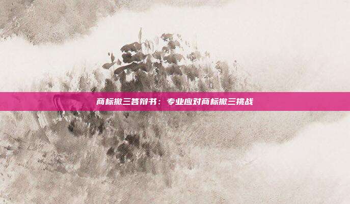 商标撤三答辩书:专业应对商标撤三挑战