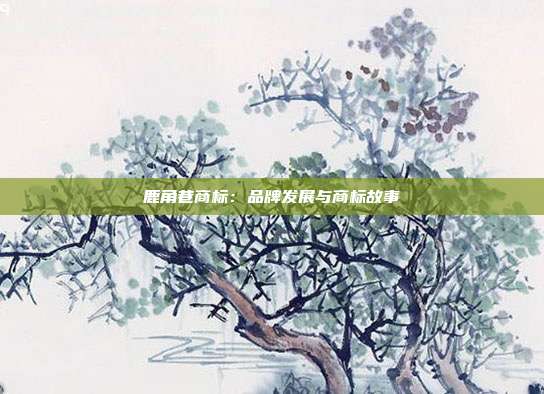 鹿角巷商标:品牌发展与商标故事