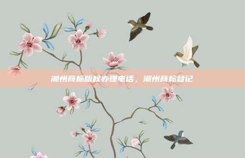 湖州商标版权办理电话，湖州商标登记