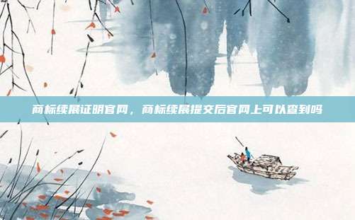 商标续展证明官网,商标续展提交后官网上可以查到吗