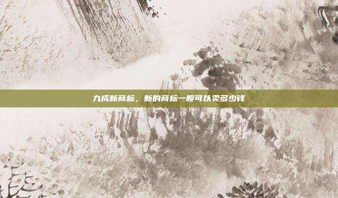 九成新商标，新的商标一般可以卖多少钱