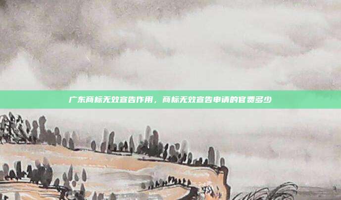 广东商标无效宣告作用，商标无效宣告申请的官费多少