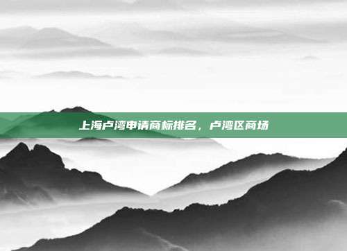上海卢湾申请商标排名，卢湾区商场