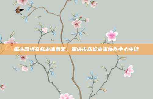 重庆网络商标申请备案，重庆市商标审查协作中心电话