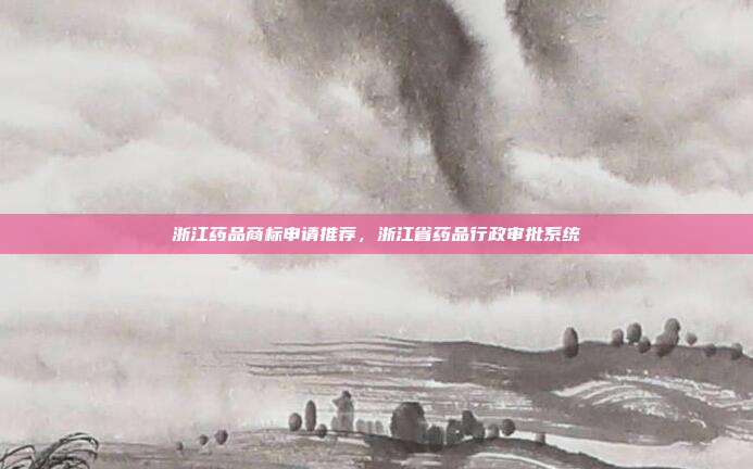 浙江药品商标申请推荐，浙江省药品行政审批系统