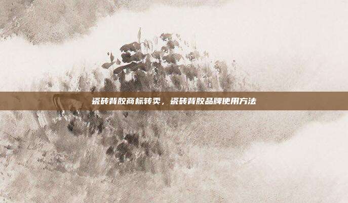 瓷砖背胶商标转卖，瓷砖背胶品牌使用方法