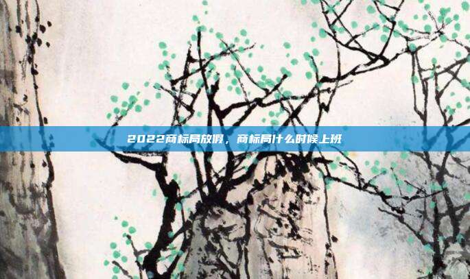 2022商标局放假，商标局什么时候上班