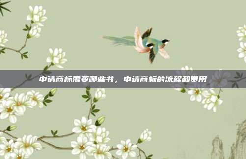 申请商标需要哪些书,申请商标的流程和费用