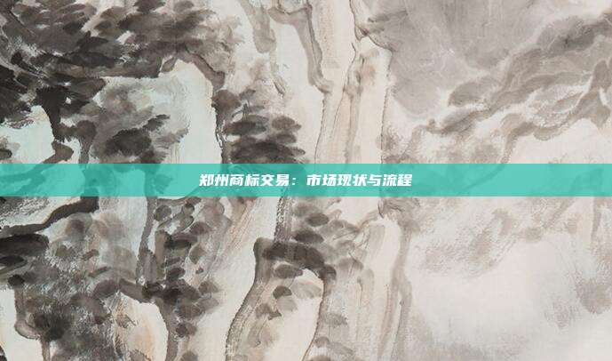 郑州商标交易:市场现状与流程