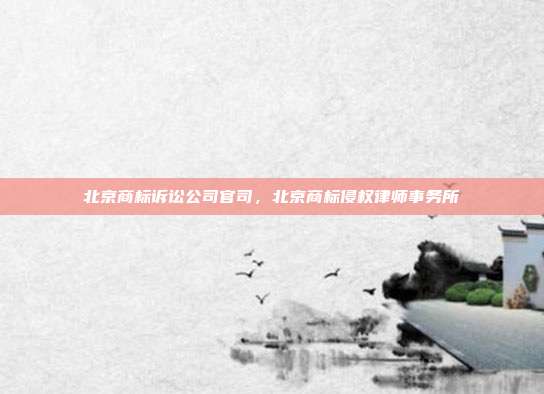 北京商标诉讼公司官司,北京商标侵权律师事务所