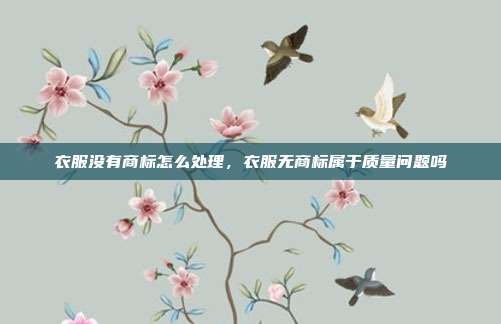 衣服没有商标怎么处理,衣服无商标属于质量问题吗