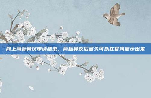 网上商标异议申请结束,商标异议后多久可以在官网显示出来