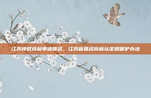 江苏授权商标申请排名,江苏省著名商标认定和保护办法