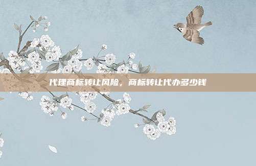 代理商标转让风险，商标转让代办多少钱