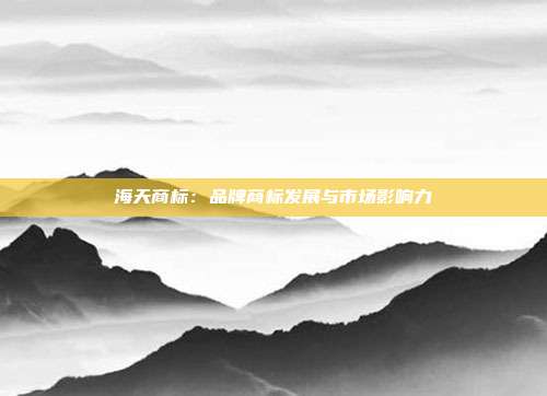 海天商标:品牌商标发展与市场影响力