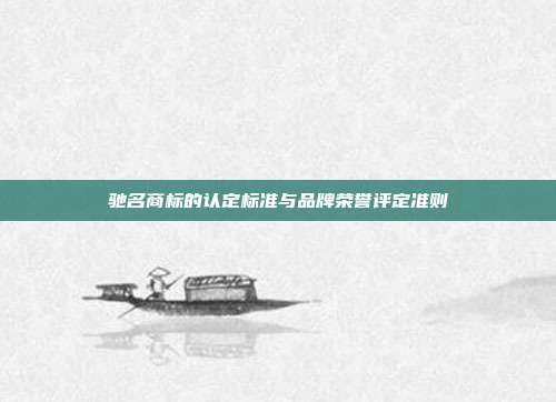驰名商标的认定标准与品牌荣誉评定准则