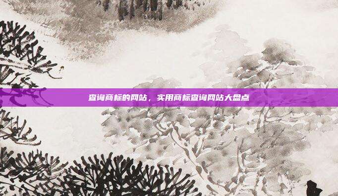 查询商标的网站,实用商标查询网站大盘点