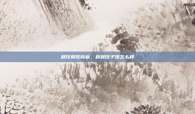 鲜饺鲜吃商标,鲜鲜饺子馆怎么样