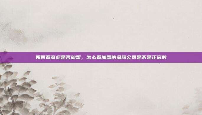 如何看商标是否加盟,怎么看加盟的品牌公司是不是正宗的
