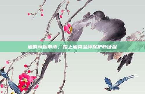 酒的商标申请,踏上酒类品牌保护新征程