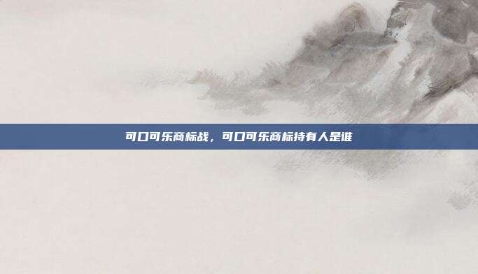 可口可乐商标战,可口可乐商标持有人是谁