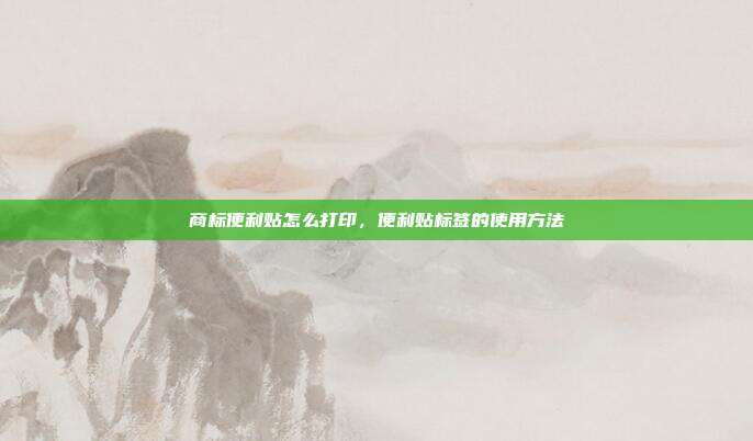 商标便利贴怎么打印，便利贴标签的使用方法
