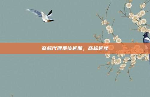 商标代理系统延期,商标延续