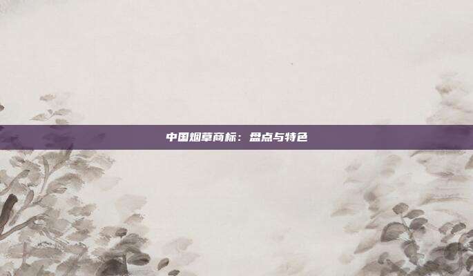 中国烟草商标:盘点与特色