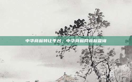 中华商标转让平台,中华商标网商标查询