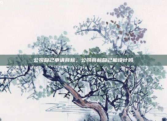 公司自己申请商标，公司商标自己能设计吗