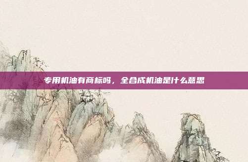 专用机油有商标吗，全合成机油是什么意思