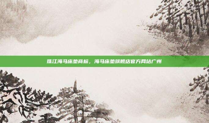 珠江海马床垫商标,海马床垫旗舰店官方网站广州
