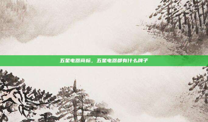五星电器商标,五星电器都有什么牌子