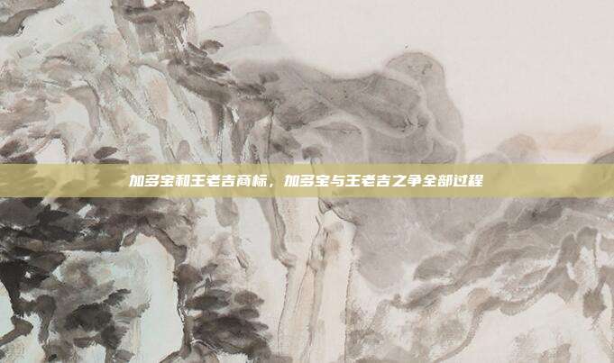 加多宝和王老吉商标,加多宝与王老吉之争全部过程