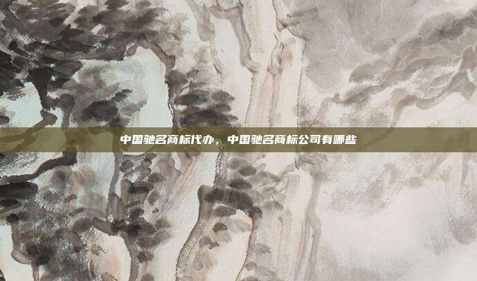中国驰名商标代办,中国驰名商标公司有哪些