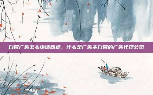 自营广告怎么申请商标,什么是广告主自营的广告代理公司