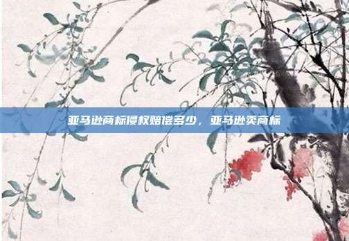 亚马逊商标侵权赔偿多少,亚马逊卖商标