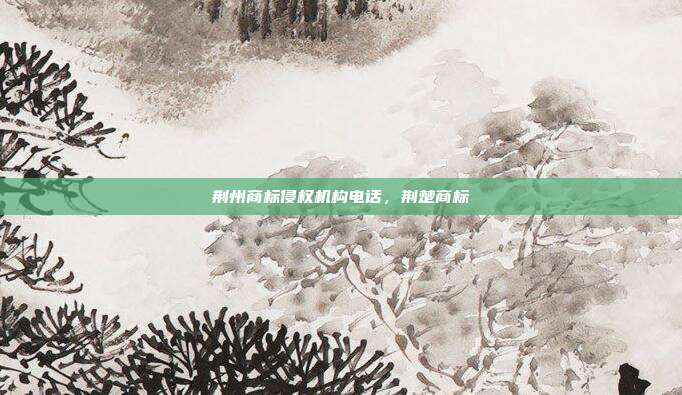 荆州商标侵权机构电话,荆楚商标