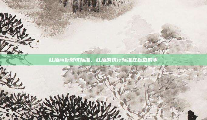 红酒商标测试标准，红酒的执行标准在标签的事