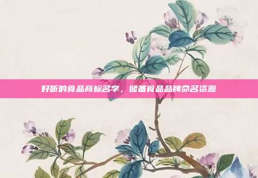 好听的食品商标名字,储备食品品牌命名资源