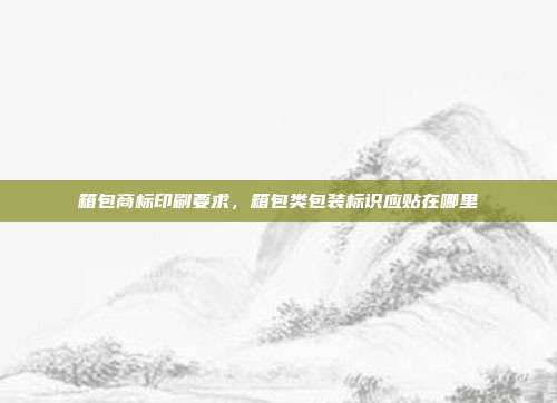 箱包商标印刷要求,箱包类包装标识应贴在哪里