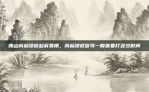 佛山商标侵权起诉费用，商标侵权官司一般需要打多少时间