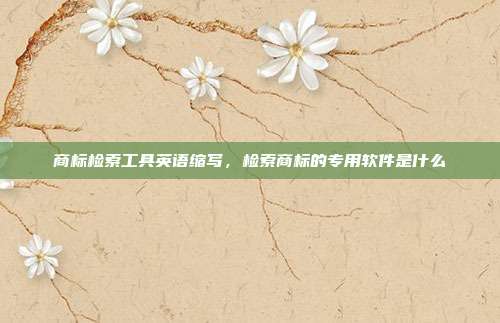 商标检索工具英语缩写,检索商标的专用软件是什么