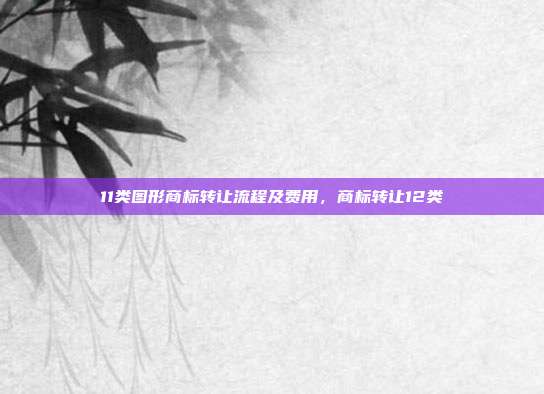 11类图形商标转让流程及费用,商标转让12类