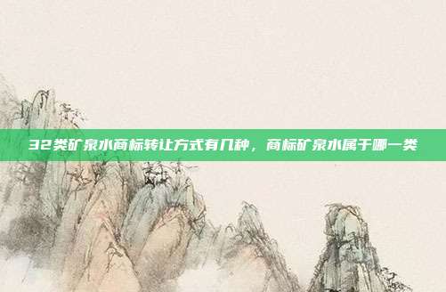 32类矿泉水商标转让方式有几种，商标矿泉水属于哪一类