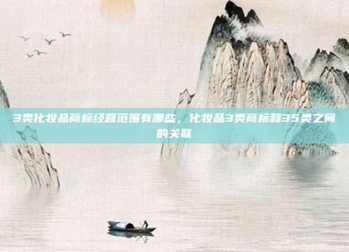 3类化妆品商标经营范围有哪些，化妆品3类商标和35类之间的关联