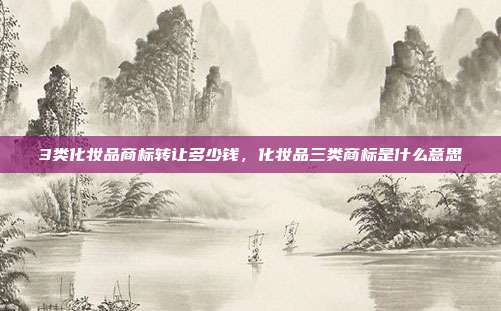 3类化妆品商标转让多少钱，化妆品三类商标是什么意思