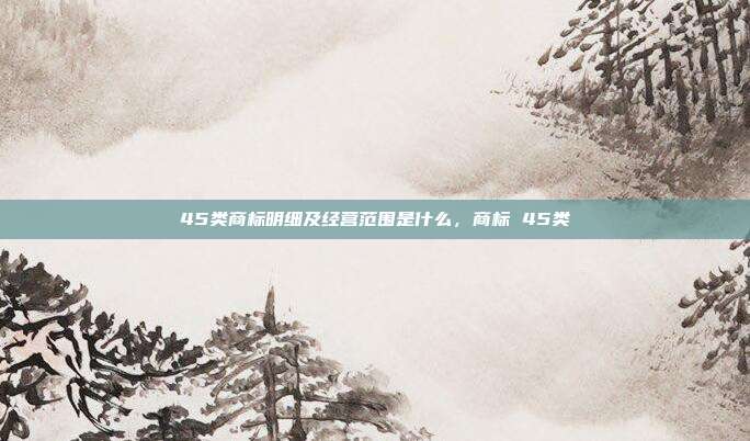 45类商标明细及经营范围是什么,商标 45类
