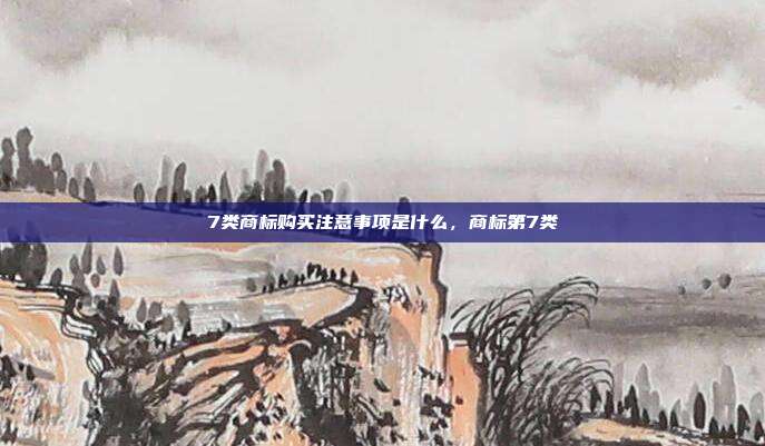7类商标购买注意事项是什么,商标第7类