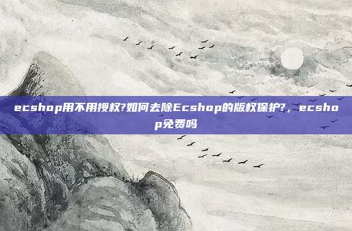 ecshop用不用授权?如何去除Ecshop的版权保护?,ecshop免费吗